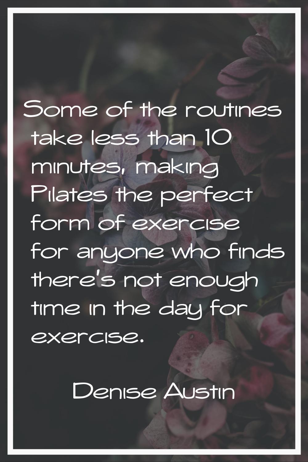 Some of the routines take less than 10 minutes, making Pilates the perfect form of exercise for any