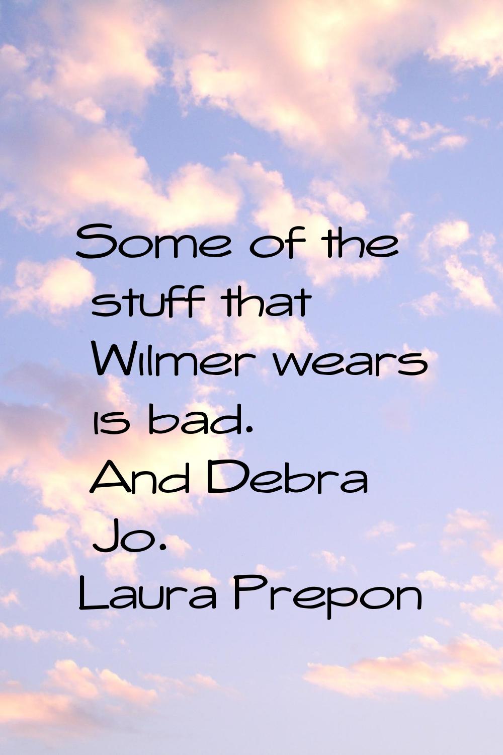 Some of the stuff that Wilmer wears is bad. And Debra Jo.