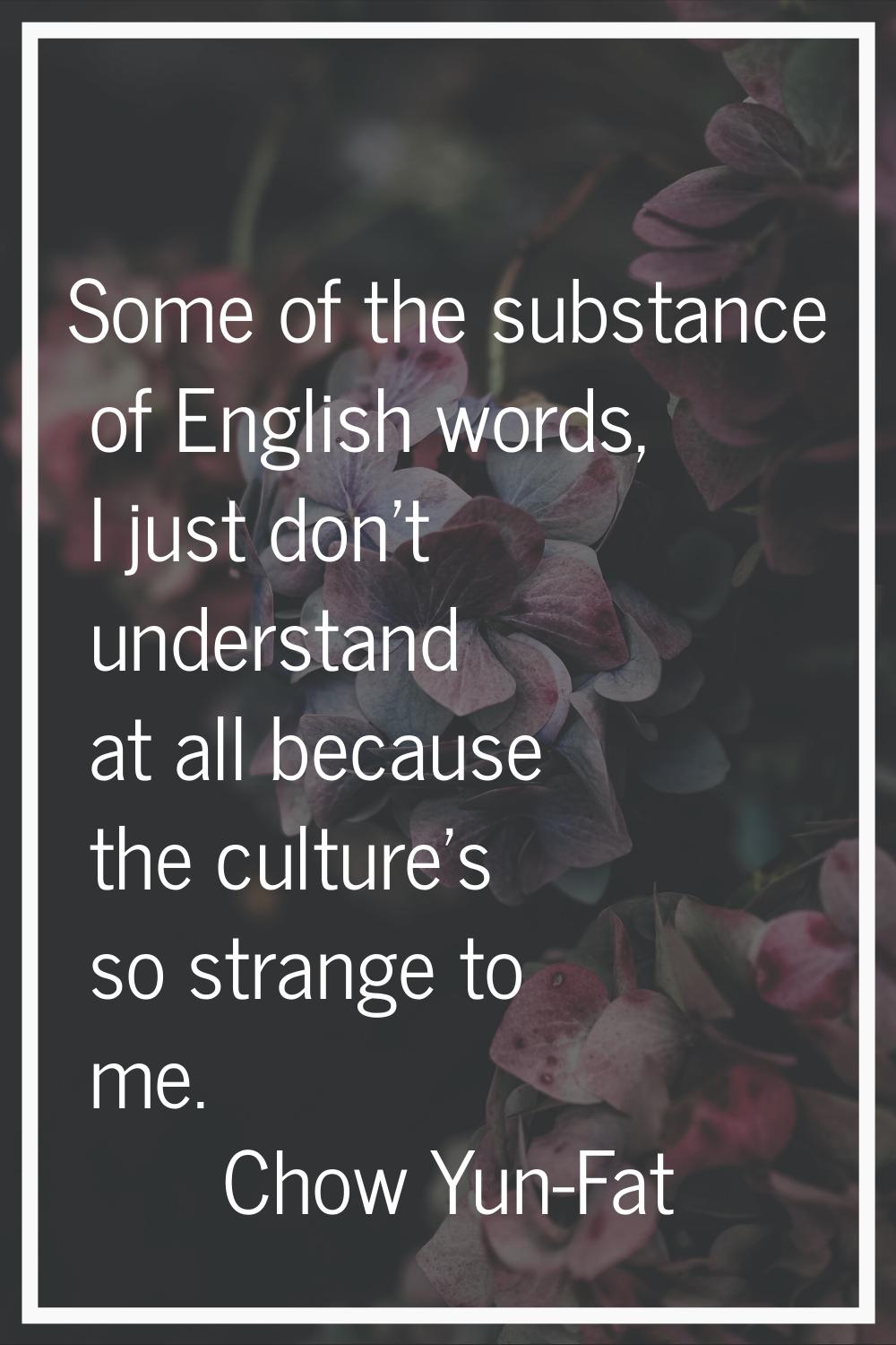 Some of the substance of English words, I just don't understand at all because the culture's so str