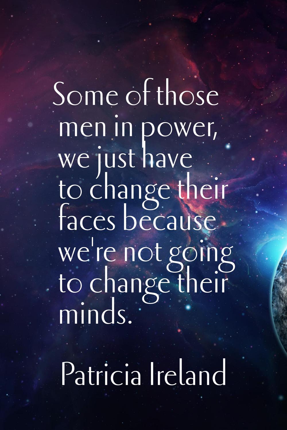 Some of those men in power, we just have to change their faces because we're not going to change th