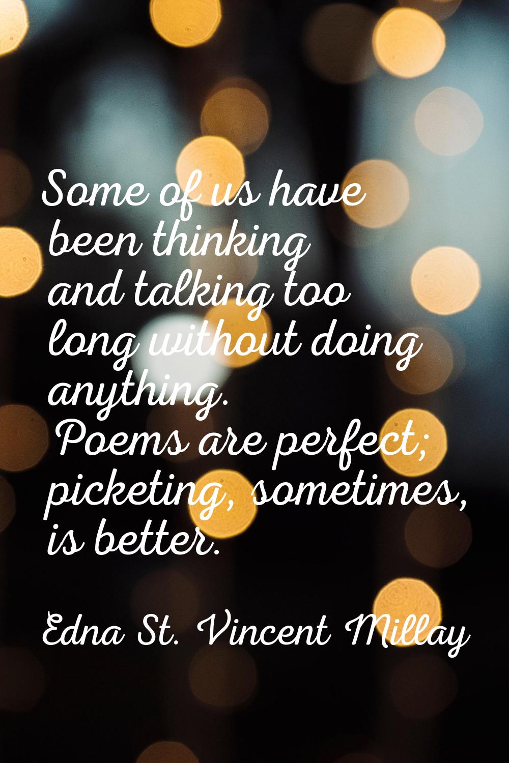 Some of us have been thinking and talking too long without doing anything. Poems are perfect; picke