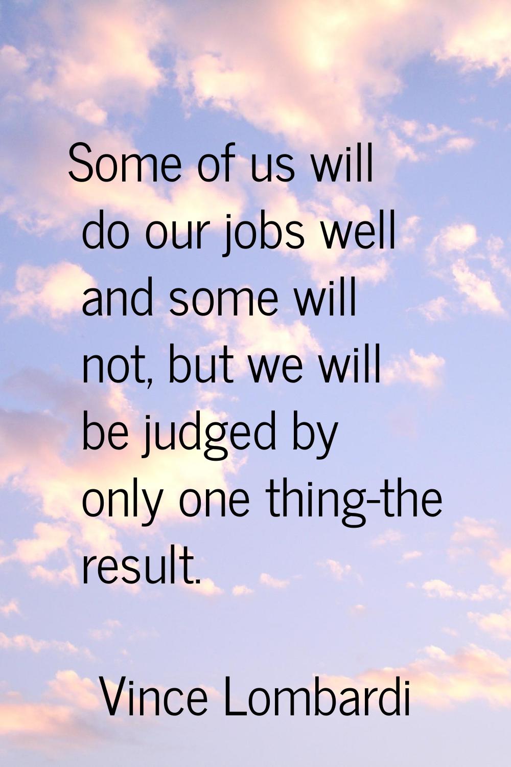 Some of us will do our jobs well and some will not, but we will be judged by only one thing-the res