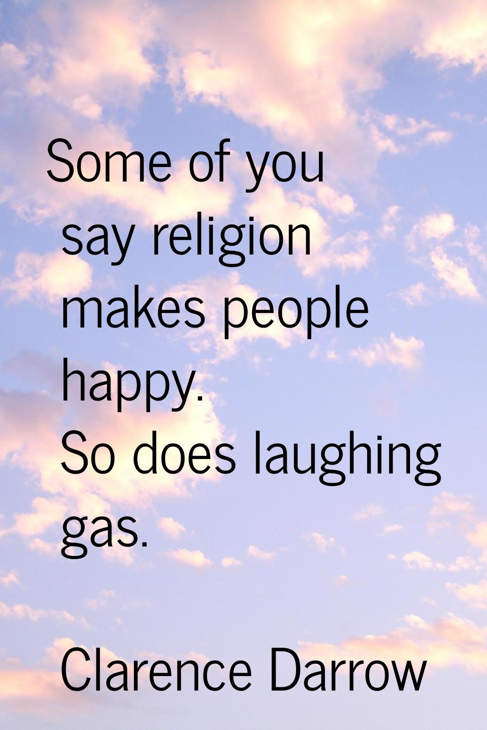 Some of you say religion makes people happy. So does laughing gas.