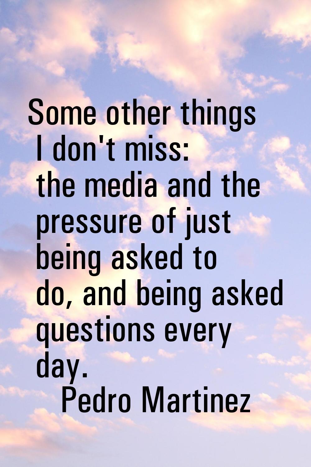 Some other things I don't miss: the media and the pressure of just being asked to do, and being ask