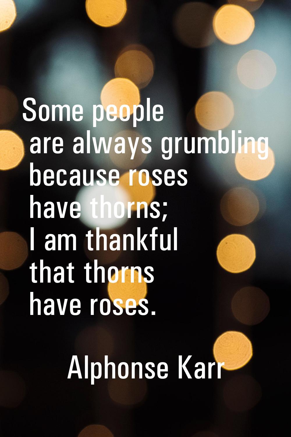 Some people are always grumbling because roses have thorns; I am thankful that thorns have roses.