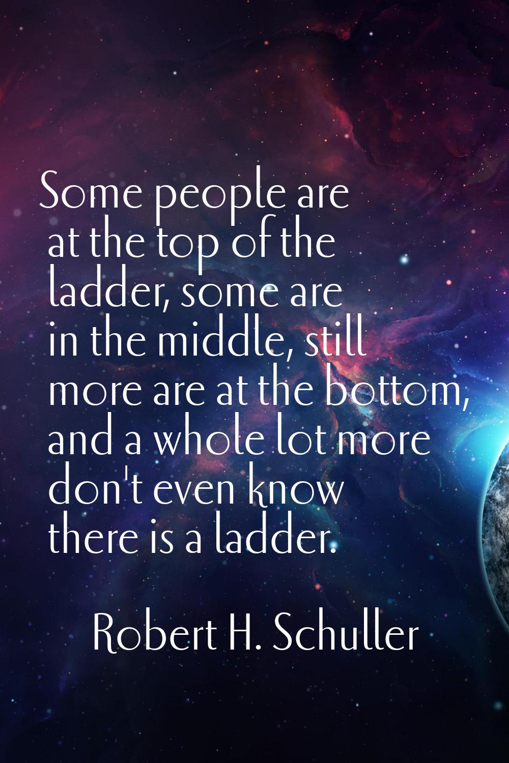 Some people are at the top of the ladder, some are in the middle, still more are at the bottom, and