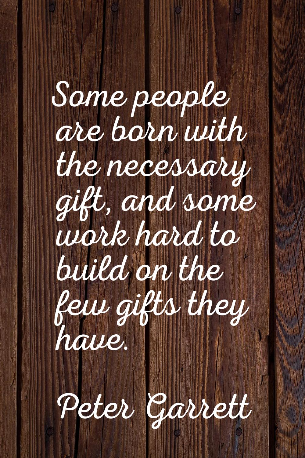 Some people are born with the necessary gift, and some work hard to build on the few gifts they hav