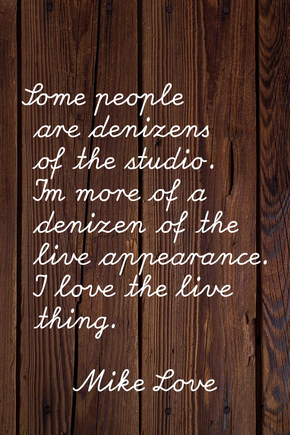 Some people are denizens of the studio. I'm more of a denizen of the live appearance. I love the li