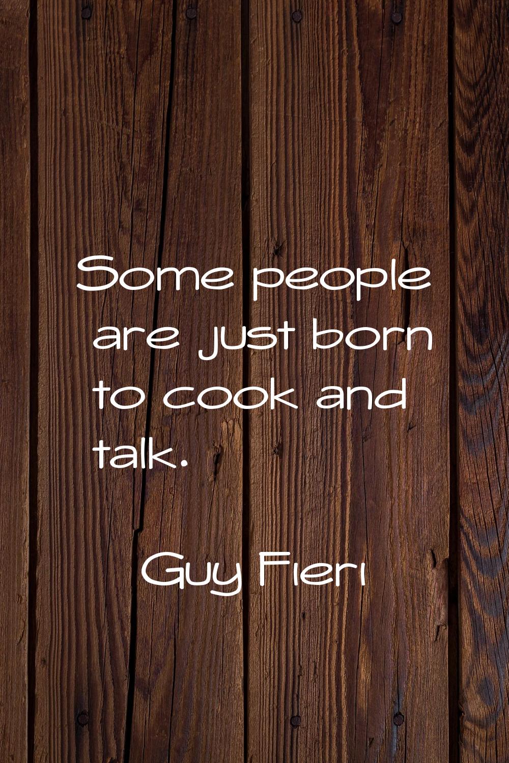 Some people are just born to cook and talk.