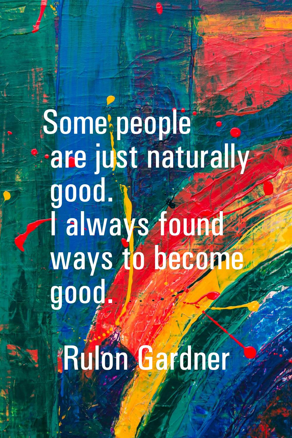 Some people are just naturally good. I always found ways to become good.