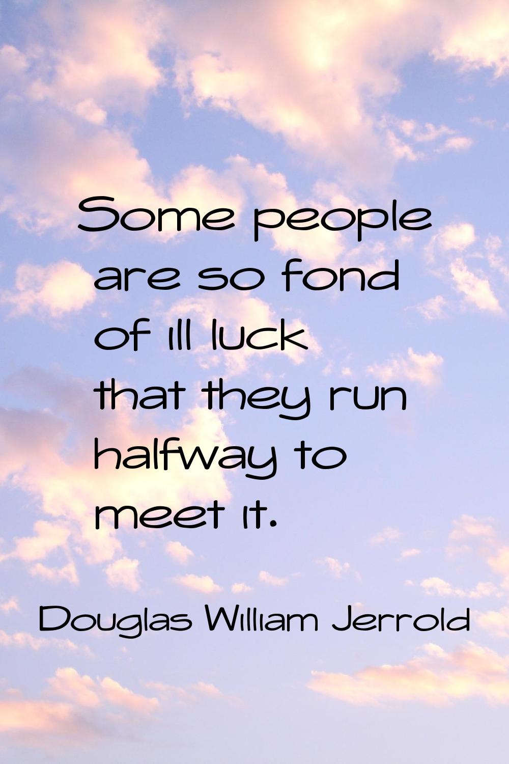 Some people are so fond of ill luck that they run halfway to meet it.