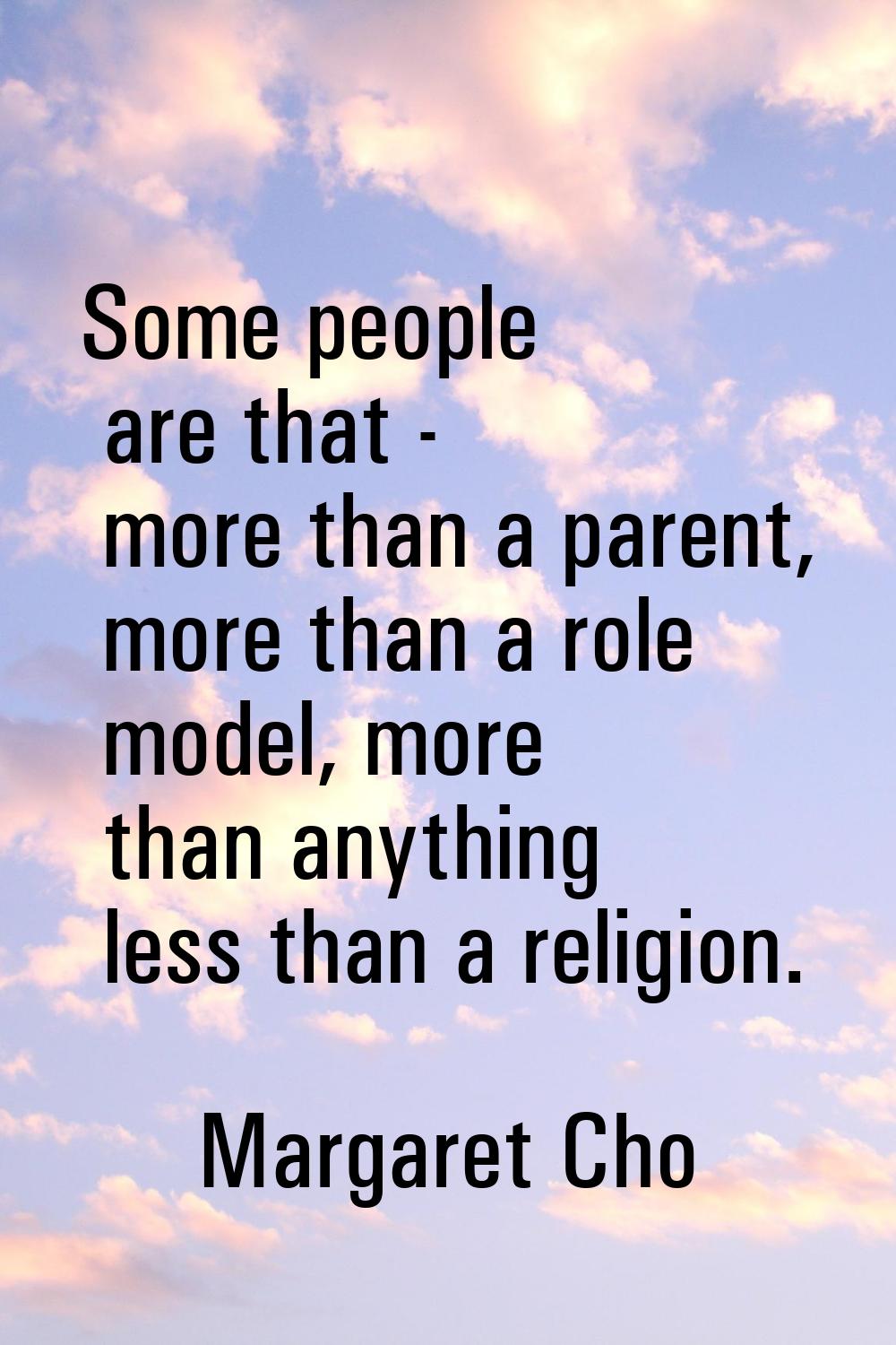 Some people are that - more than a parent, more than a role model, more than anything less than a r