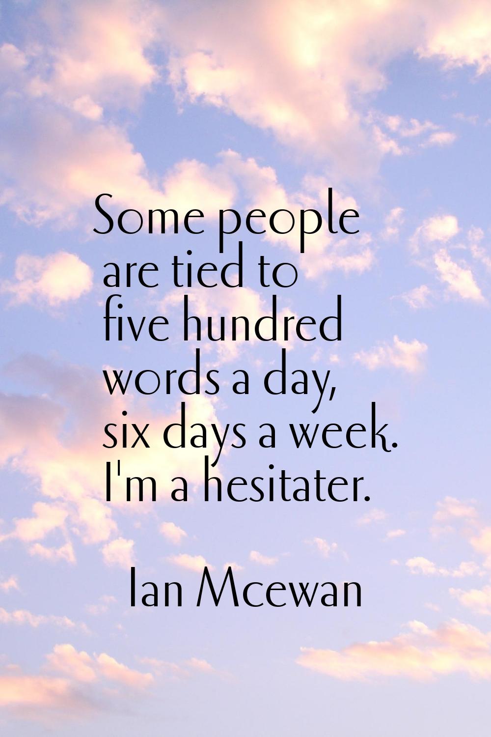 Some people are tied to five hundred words a day, six days a week. I'm a hesitater.