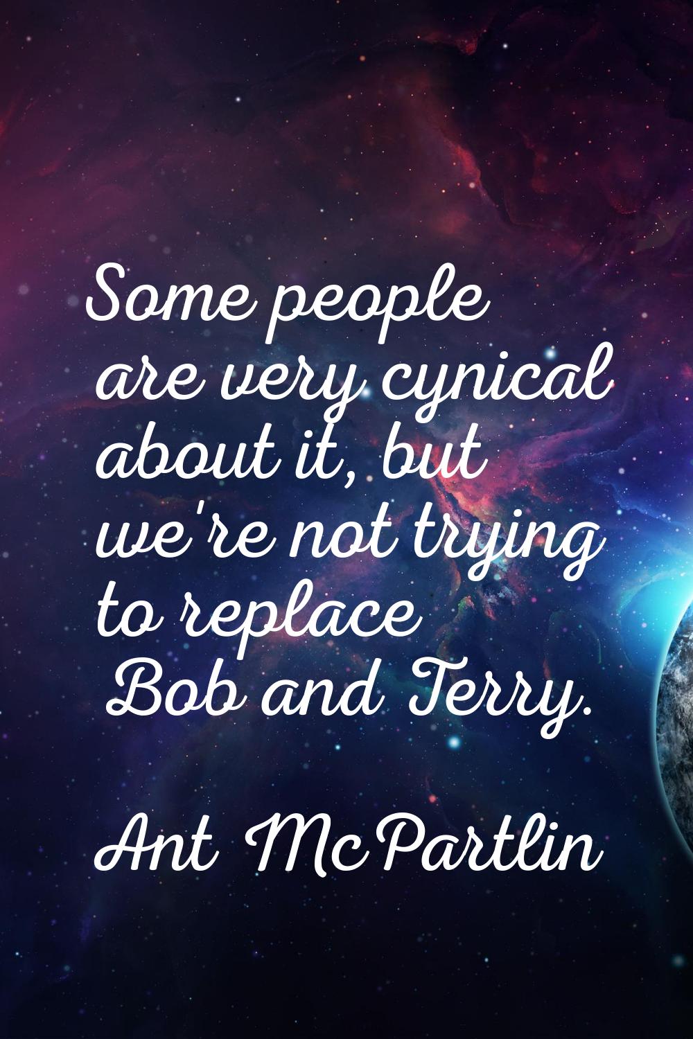 Some people are very cynical about it, but we're not trying to replace Bob and Terry.