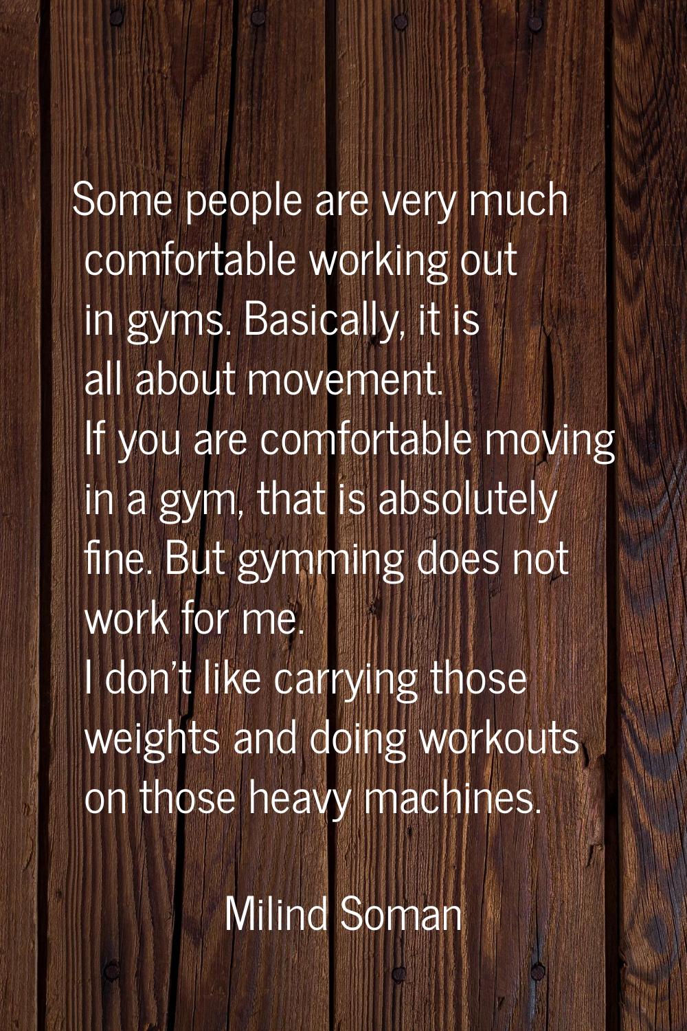 Some people are very much comfortable working out in gyms. Basically, it is all about movement. If 