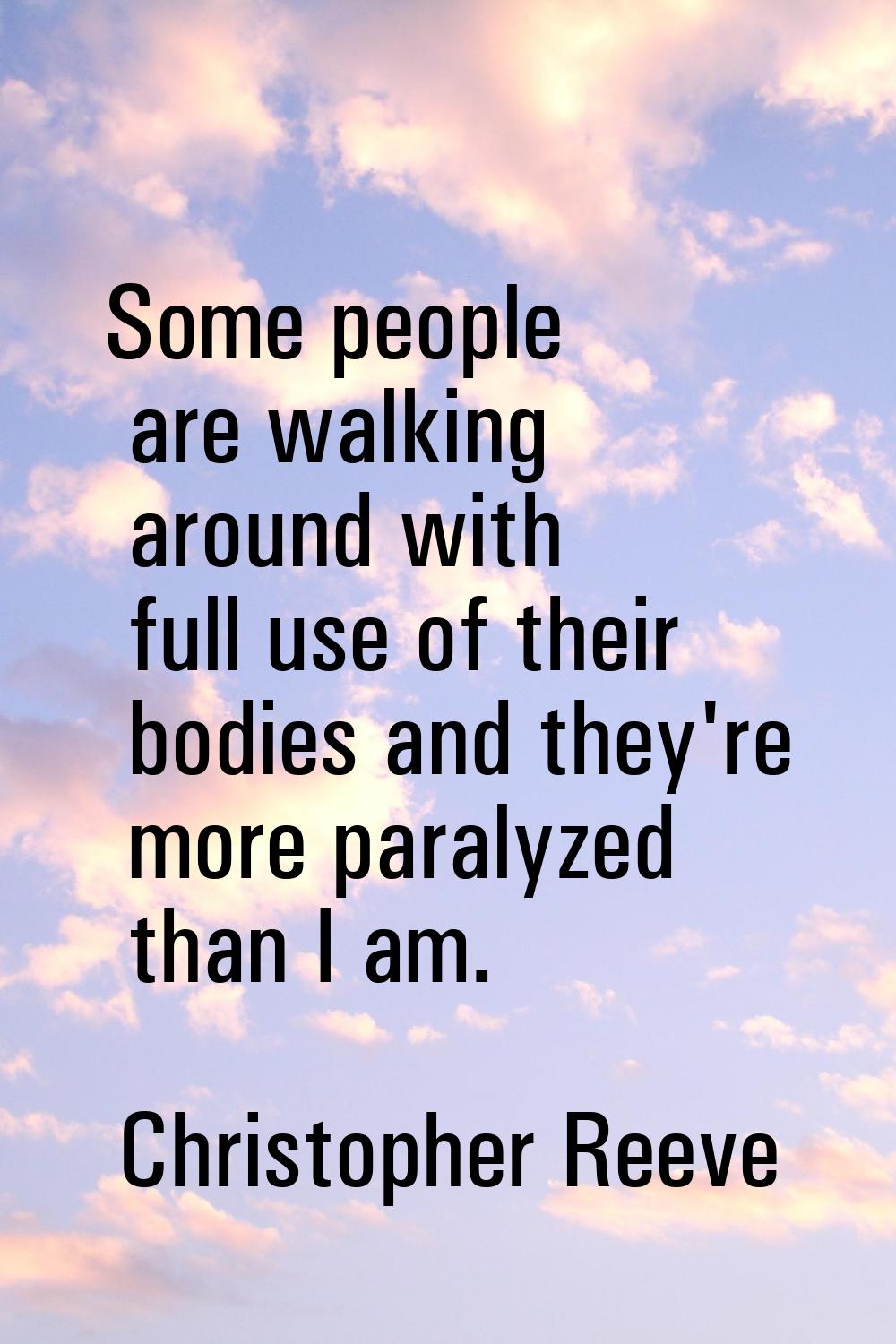 Some people are walking around with full use of their bodies and they're more paralyzed than I am.
