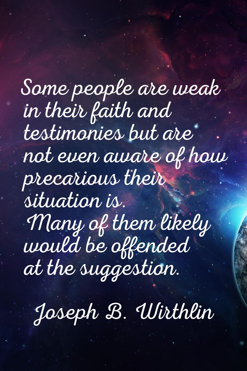 Some people are weak in their faith and testimonies but are not even aware of how precarious their 