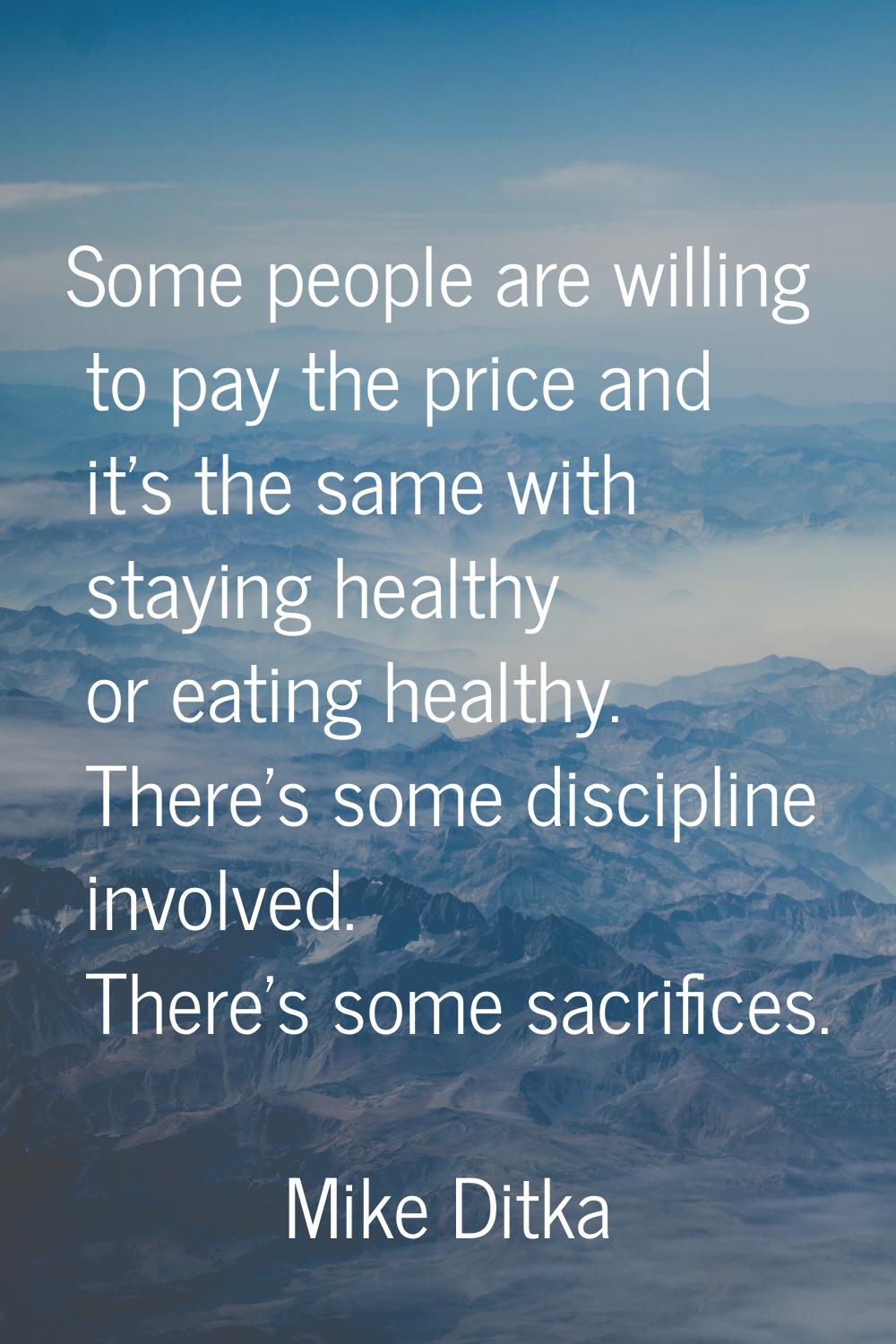 Some people are willing to pay the price and it's the same with staying healthy or eating healthy. 
