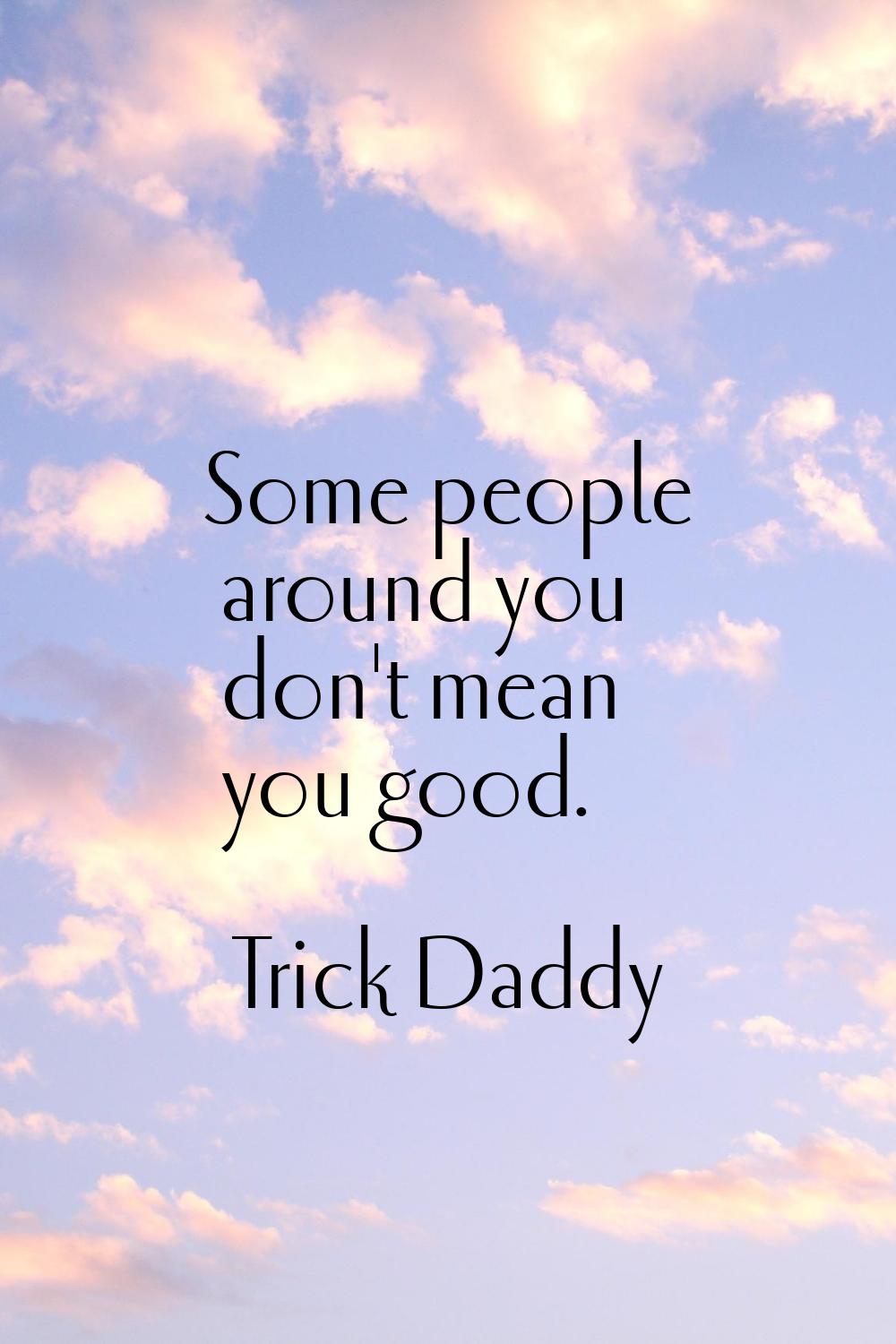 Some people around you don't mean you good.