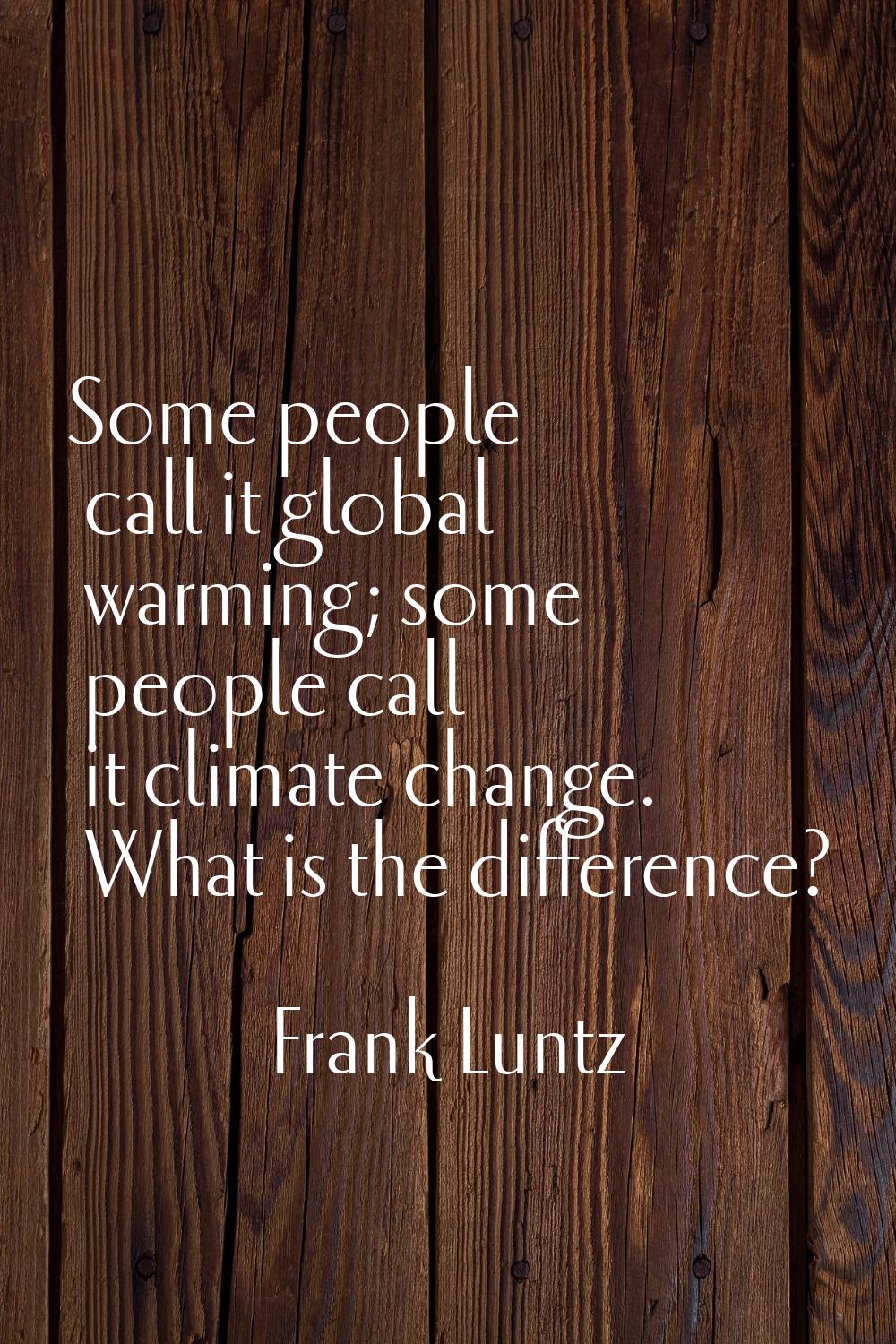 Some people call it global warming; some people call it climate change. What is the difference?