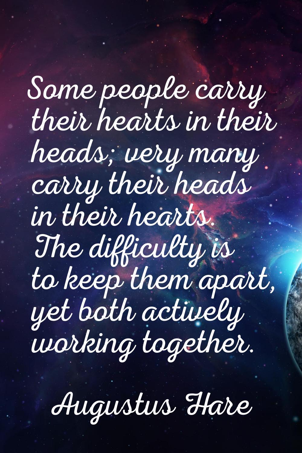 Some people carry their hearts in their heads; very many carry their heads in their hearts. The dif