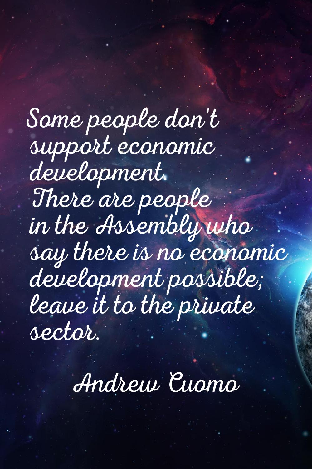 Some people don't support economic development. There are people in the Assembly who say there is n