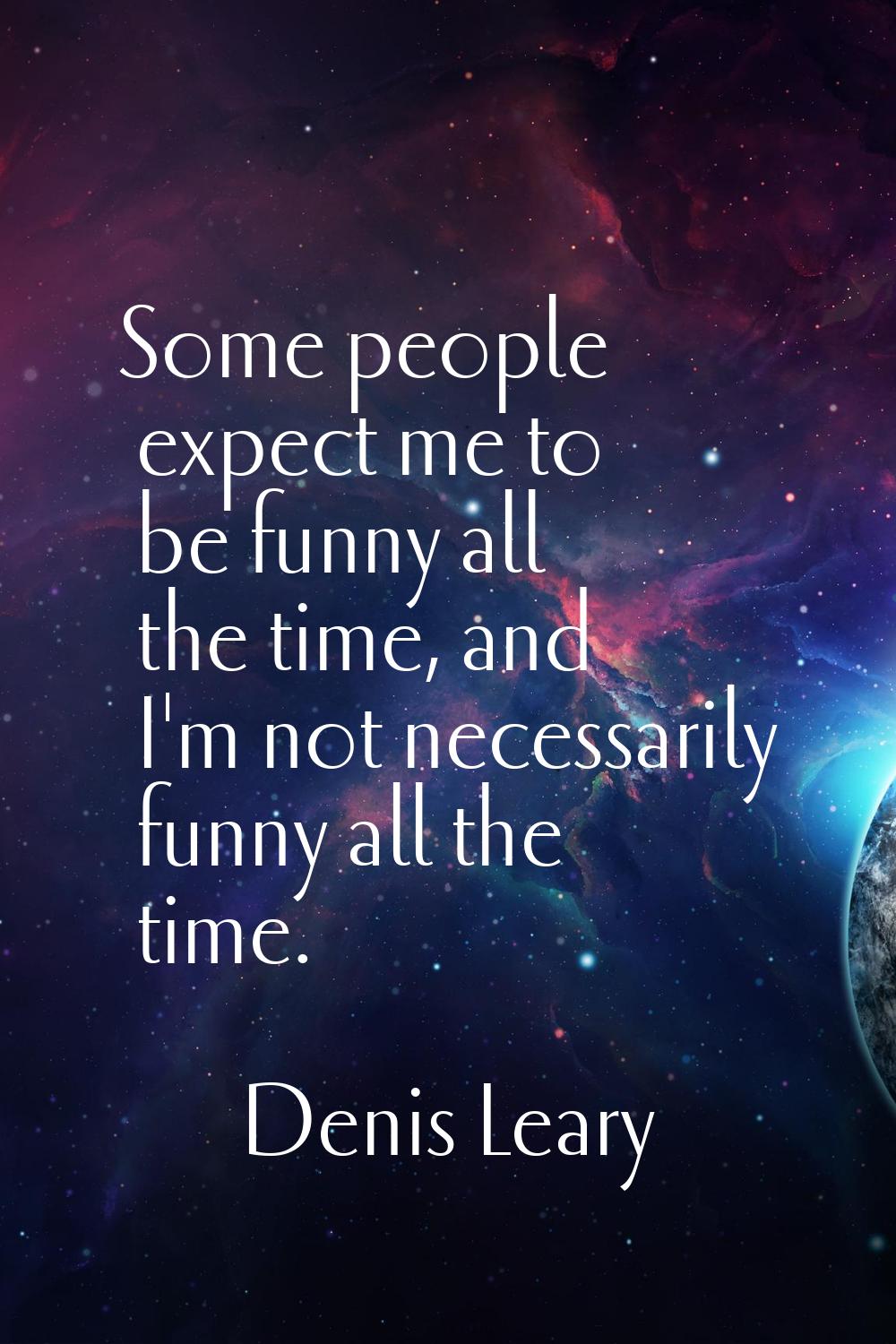 Some people expect me to be funny all the time, and I'm not necessarily funny all the time.