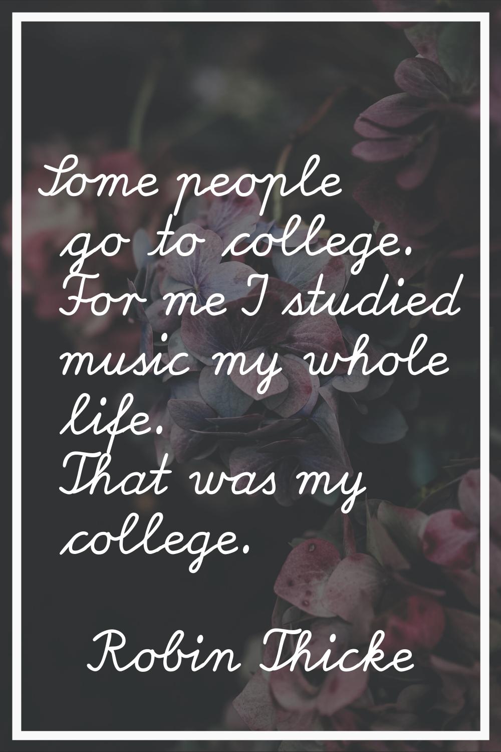 Some people go to college. For me I studied music my whole life. That was my college.