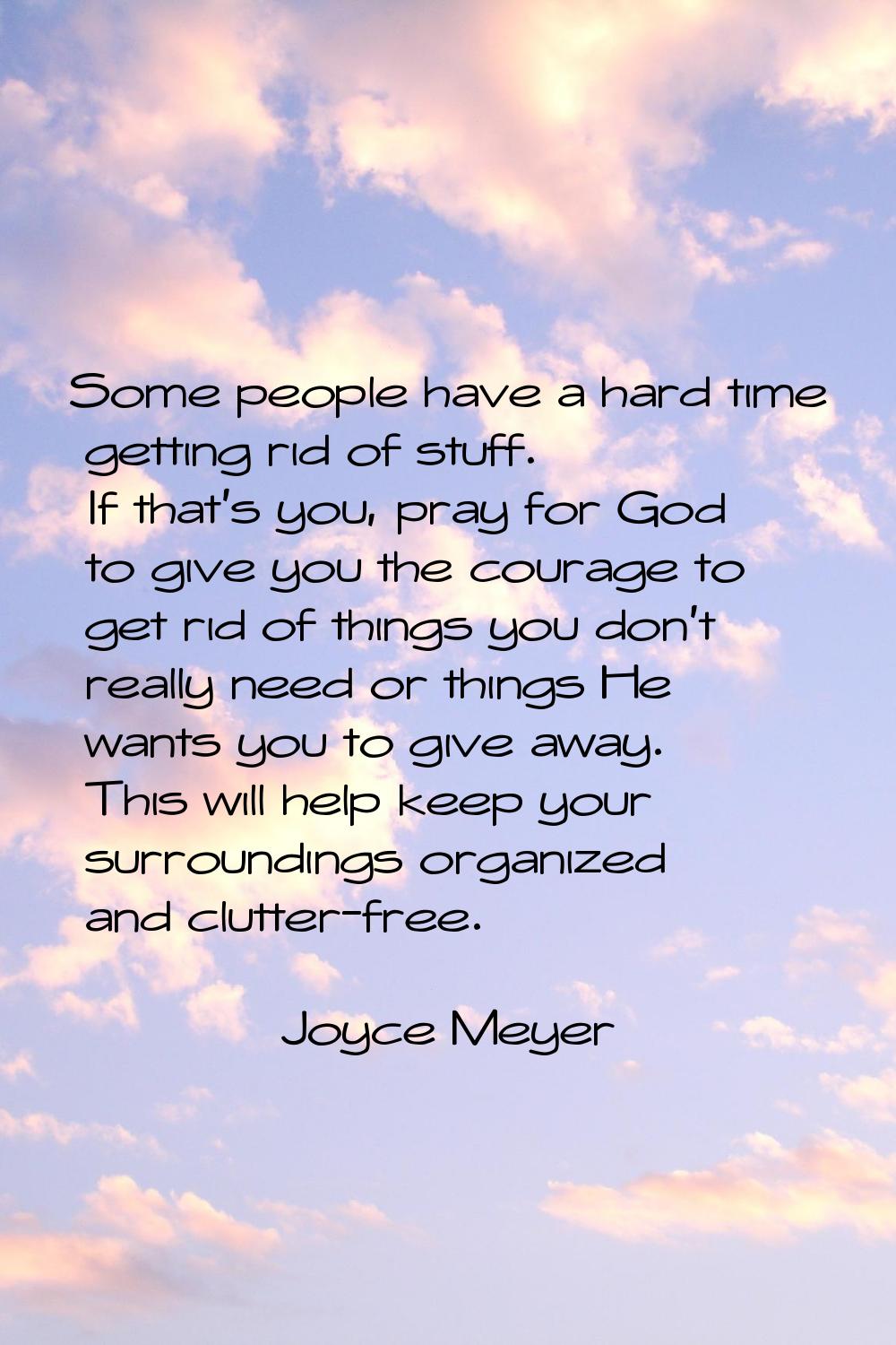 Some people have a hard time getting rid of stuff. If that's you, pray for God to give you the cour