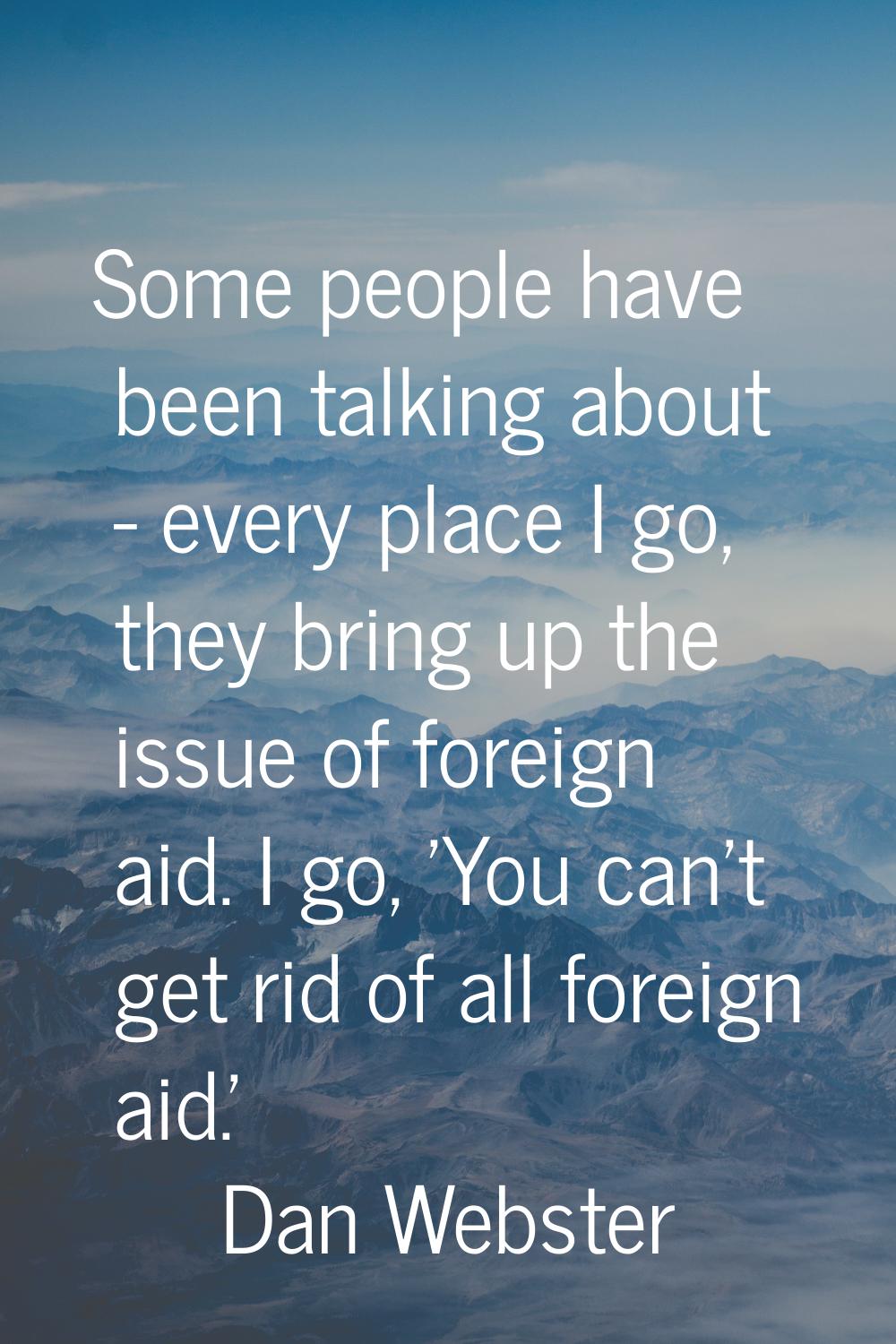 Some people have been talking about - every place I go, they bring up the issue of foreign aid. I g