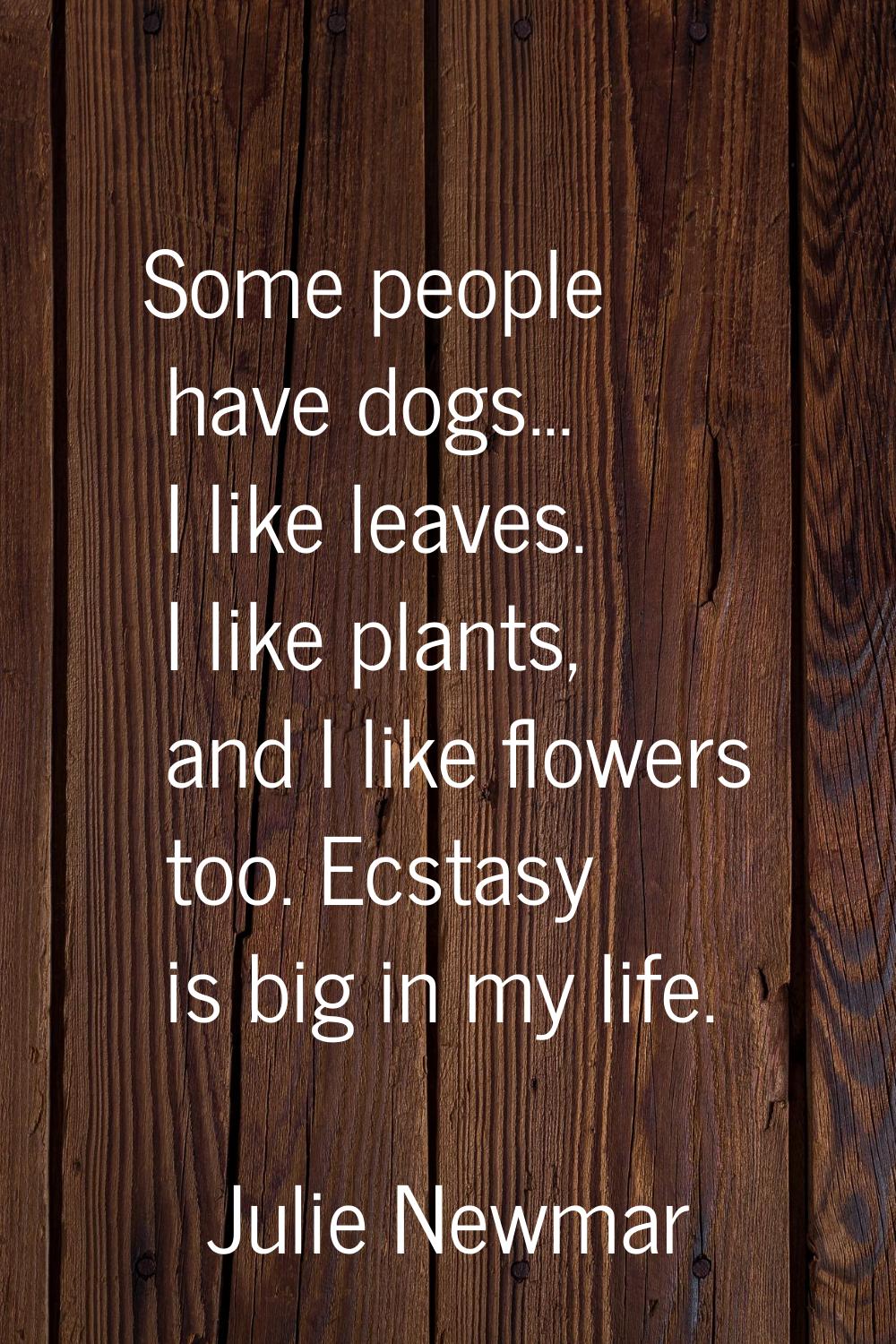 Some people have dogs... I like leaves. I like plants, and I like flowers too. Ecstasy is big in my