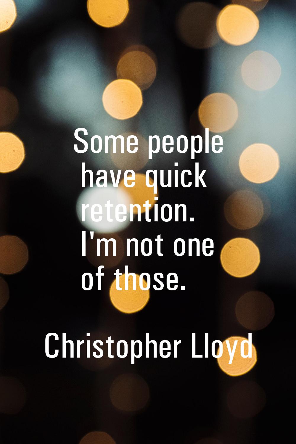 Some people have quick retention. I'm not one of those.