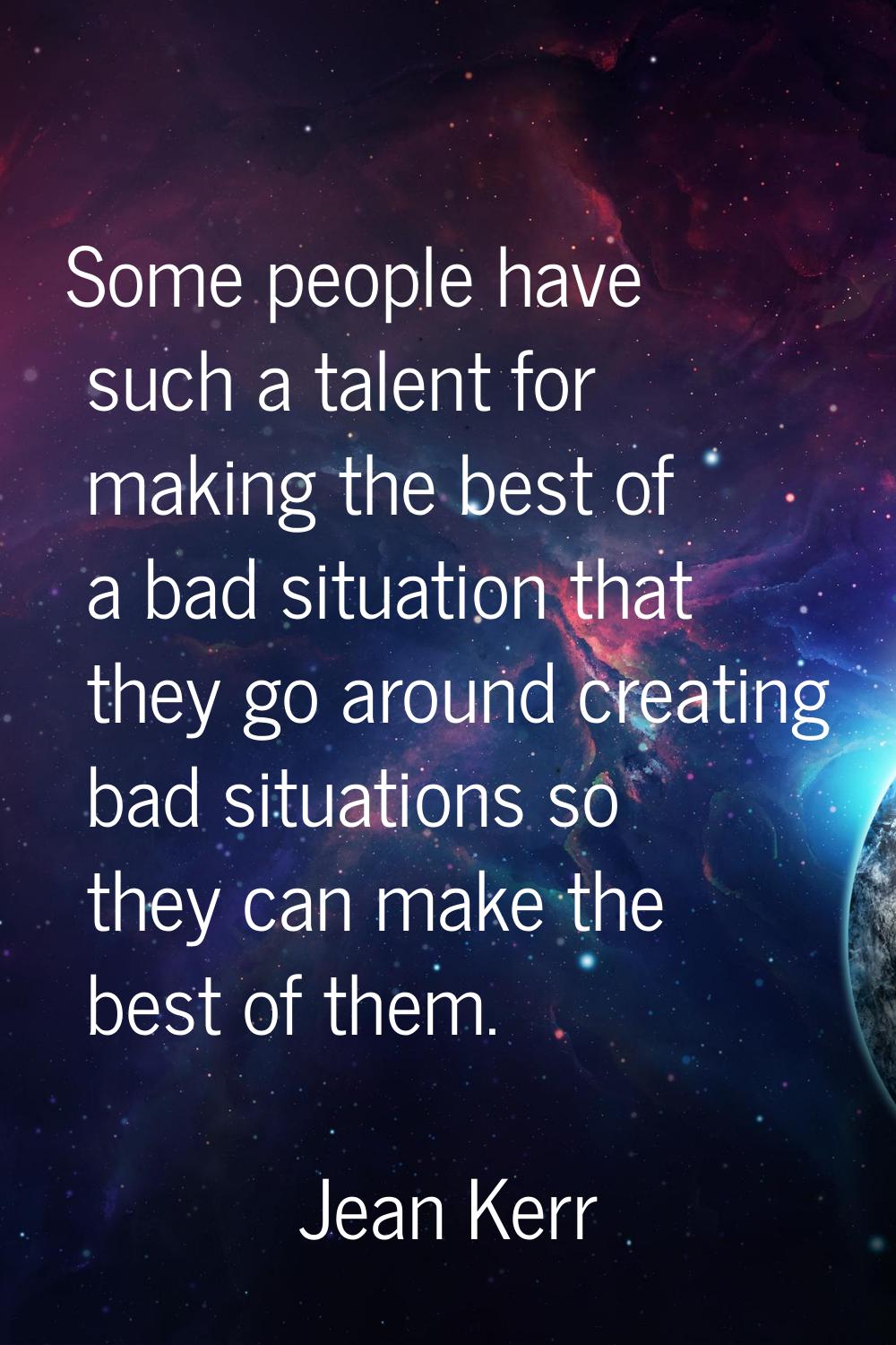Some people have such a talent for making the best of a bad situation that they go around creating 