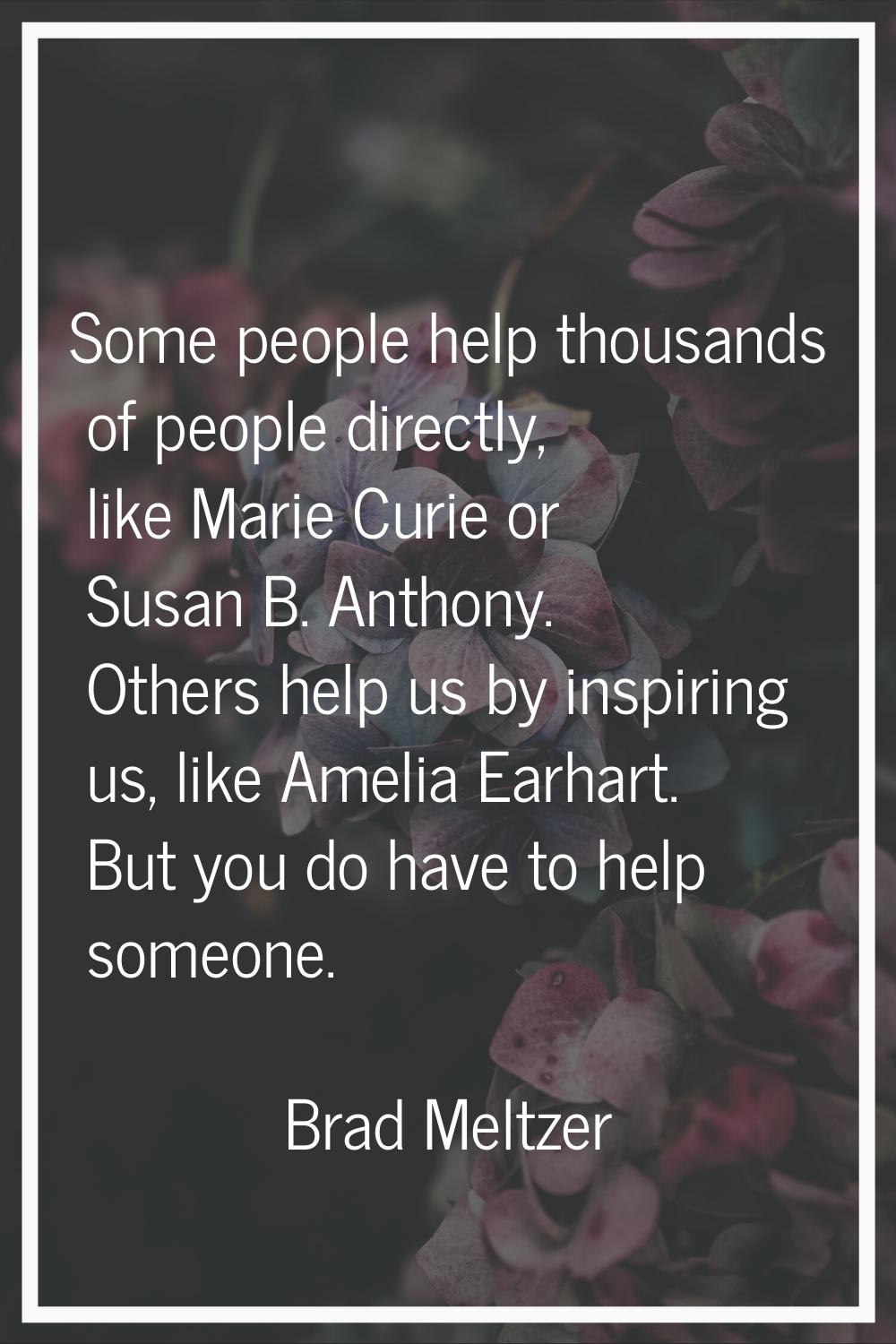 Some people help thousands of people directly, like Marie Curie or Susan B. Anthony. Others help us