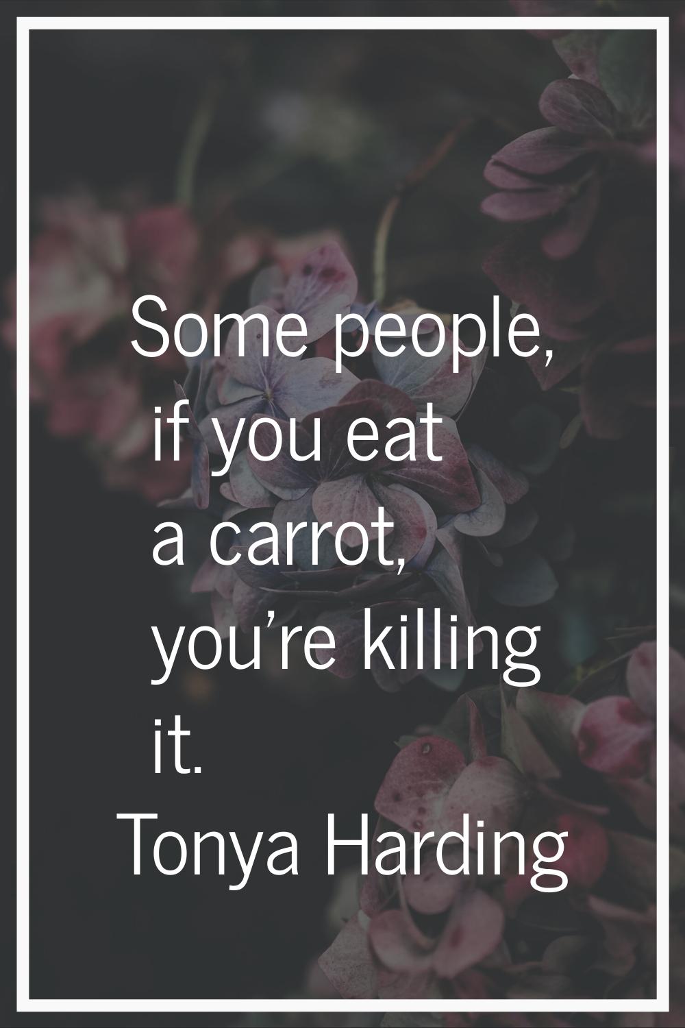 Some people, if you eat a carrot, you're killing it.