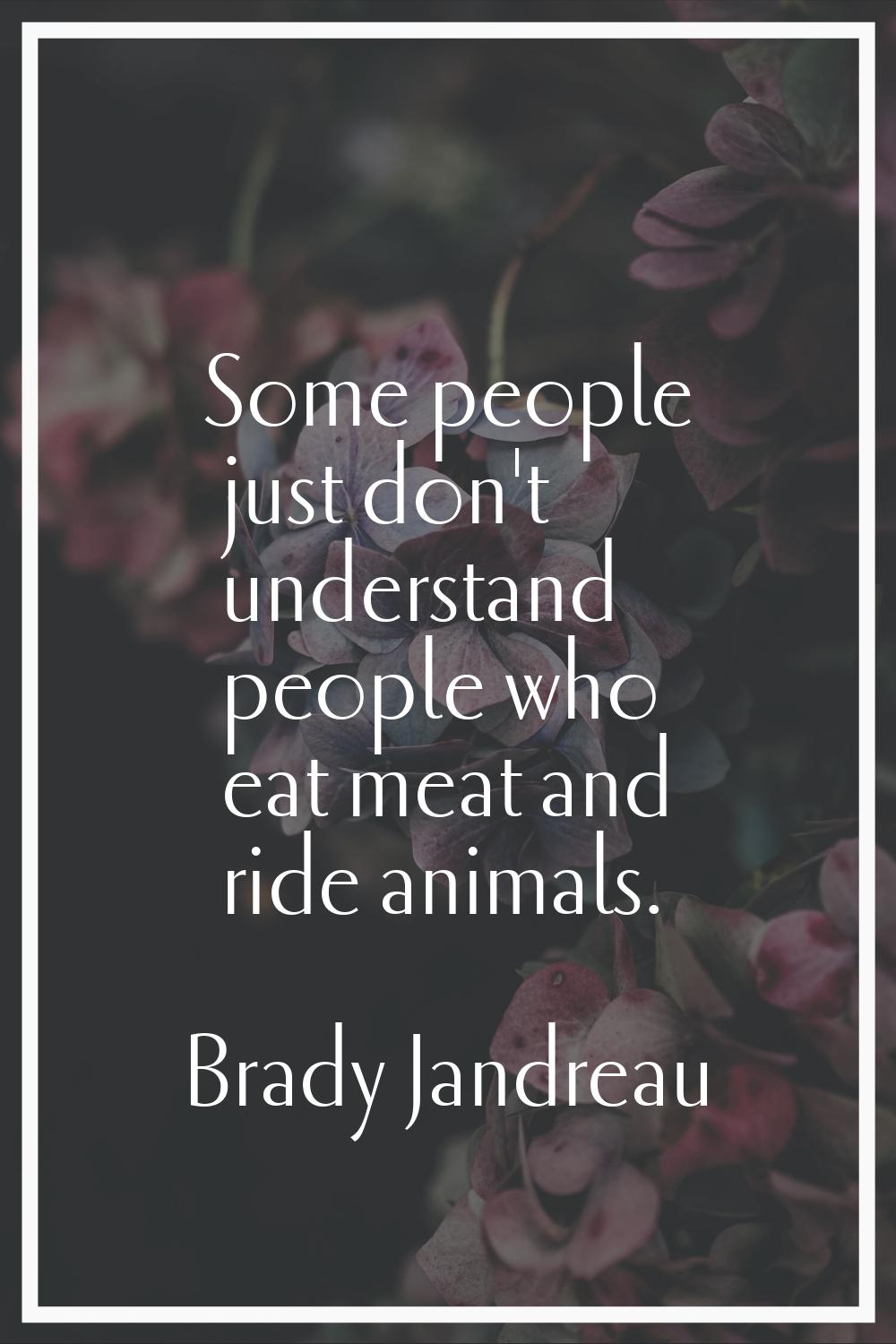 Some people just don't understand people who eat meat and ride animals.