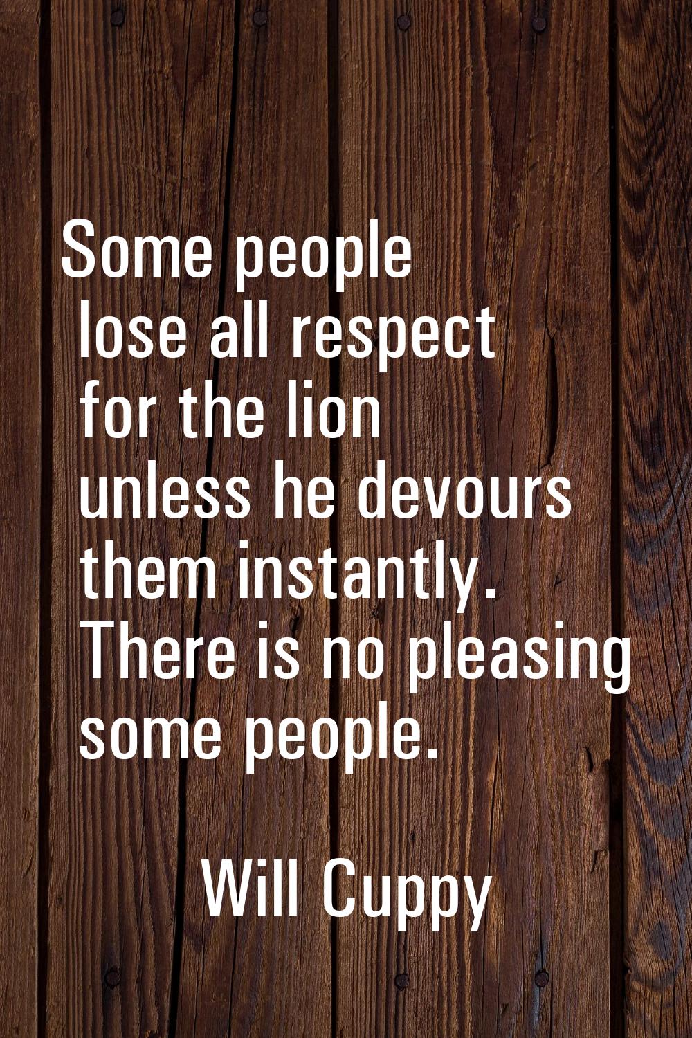 Some people lose all respect for the lion unless he devours them instantly. There is no pleasing so
