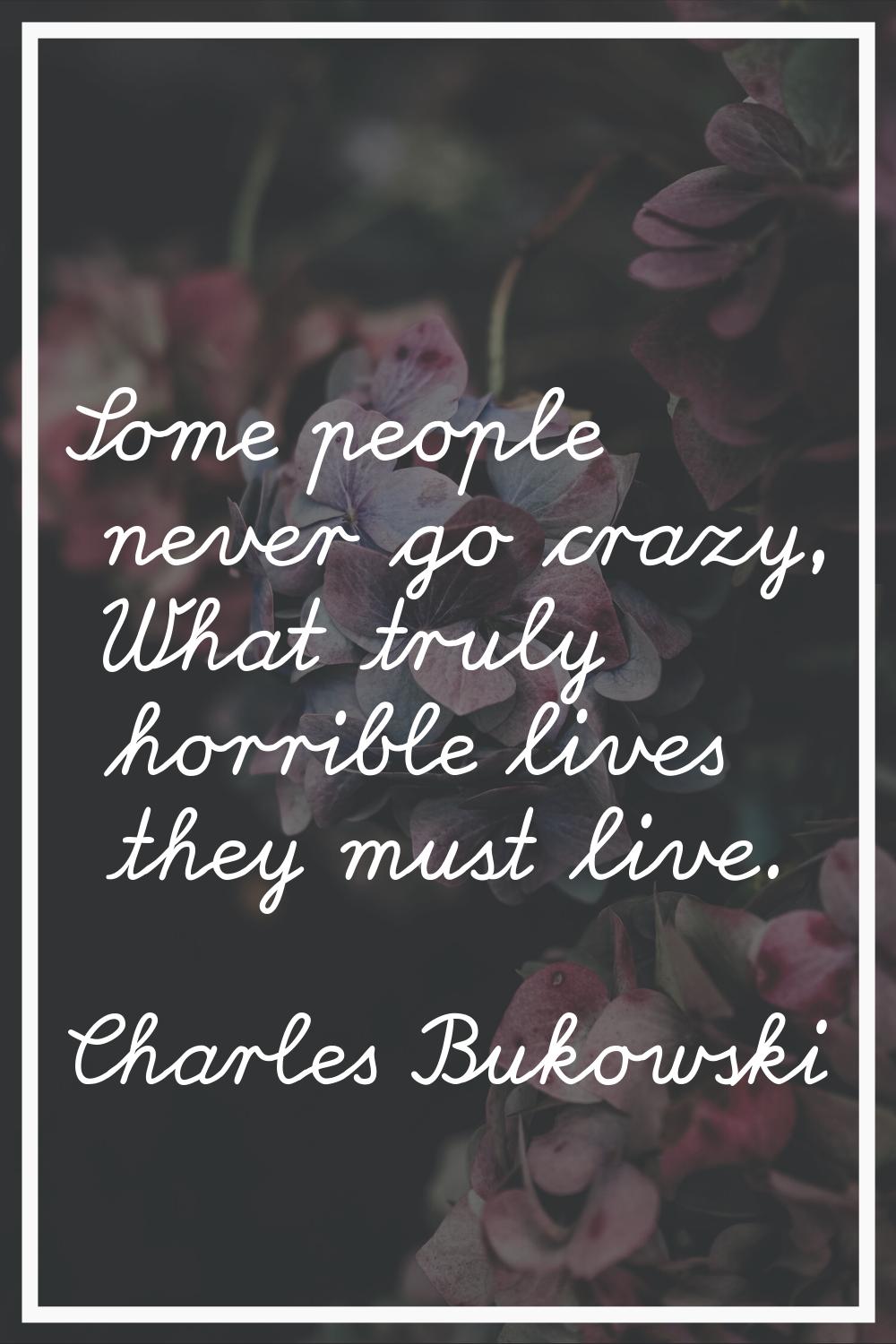 Some people never go crazy, What truly horrible lives they must live.