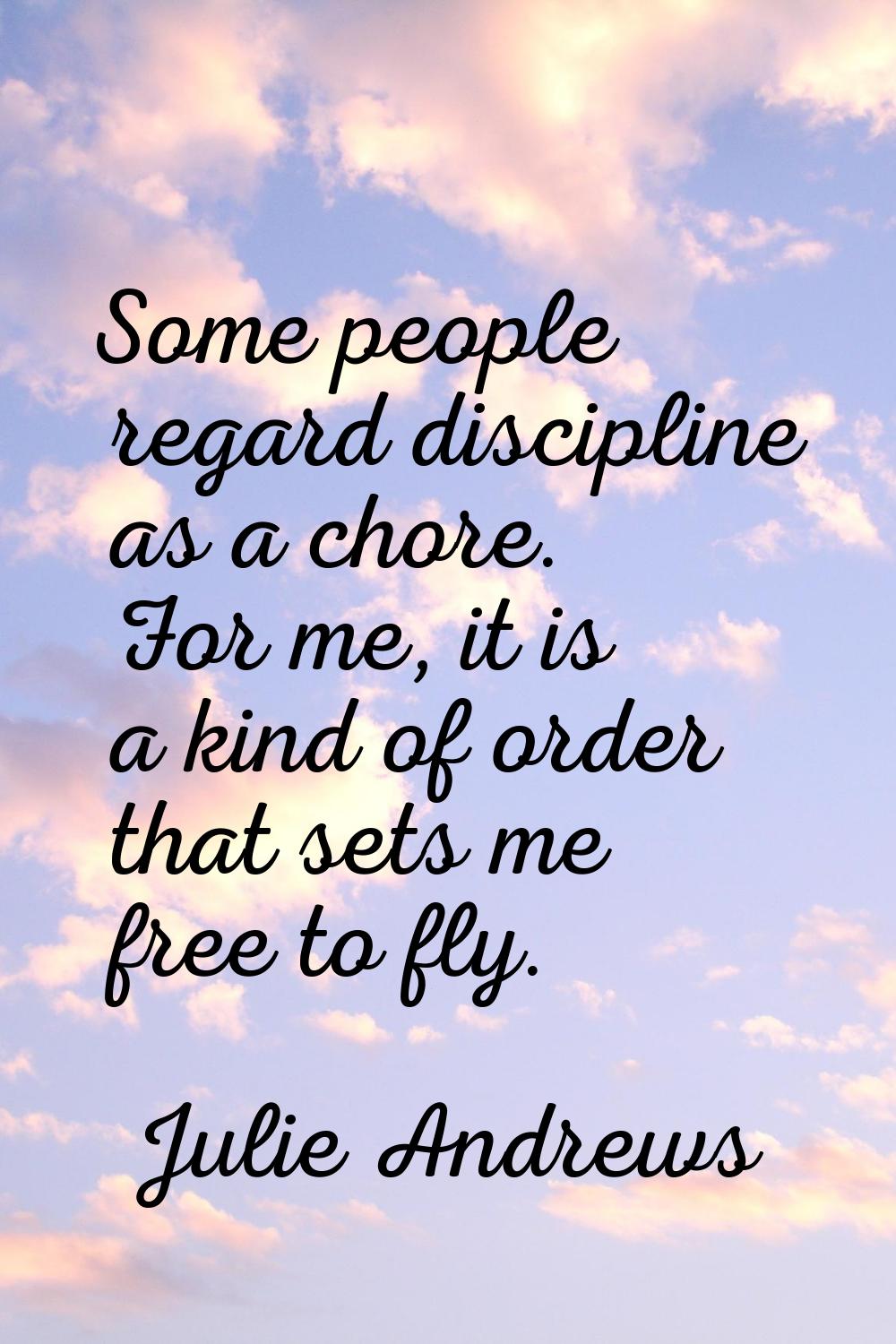Some people regard discipline as a chore. For me, it is a kind of order that sets me free to fly.