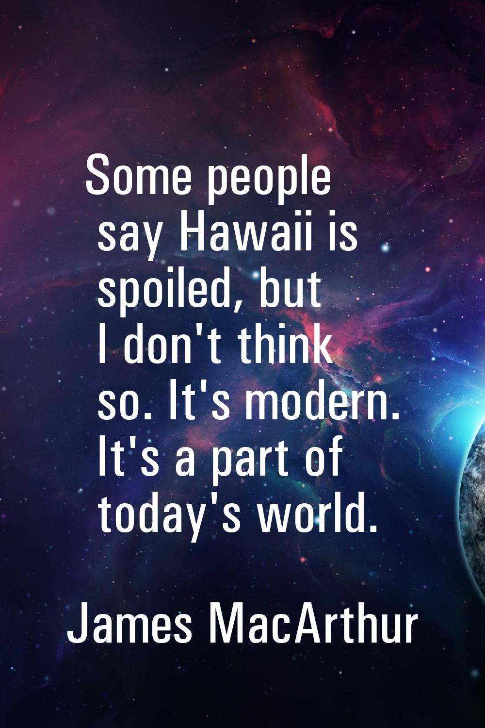 Some people say Hawaii is spoiled, but I don't think so. It's modern. It's a part of today's world.