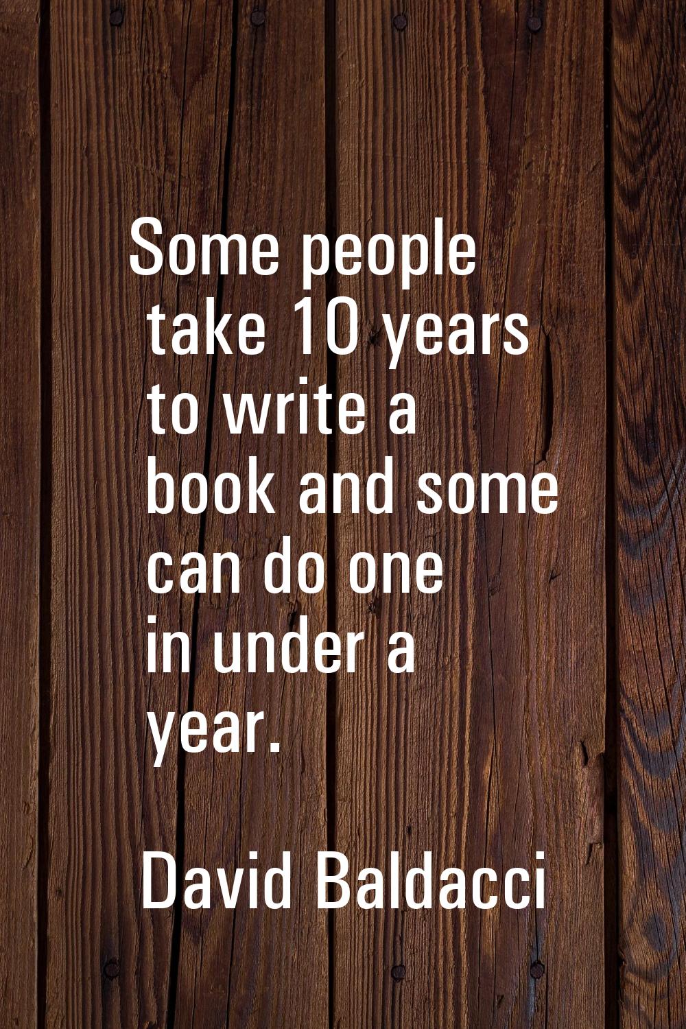 Some people take 10 years to write a book and some can do one in under a year.