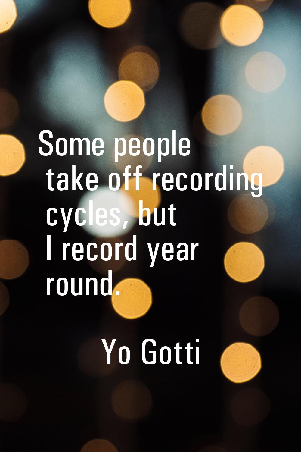 Some people take off recording cycles, but I record year round.