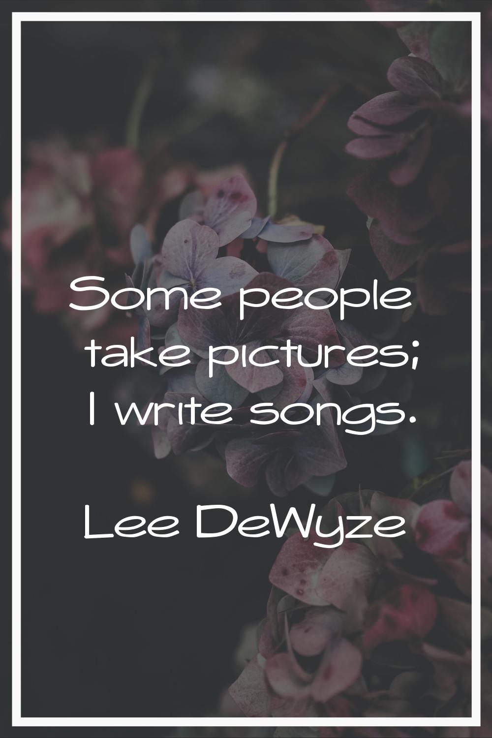 Some people take pictures; I write songs.