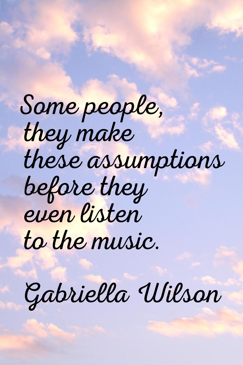 Some people, they make these assumptions before they even listen to the music.