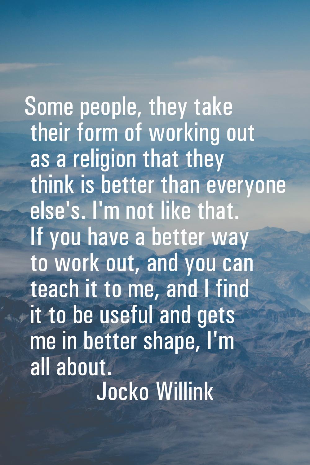 Some people, they take their form of working out as a religion that they think is better than every