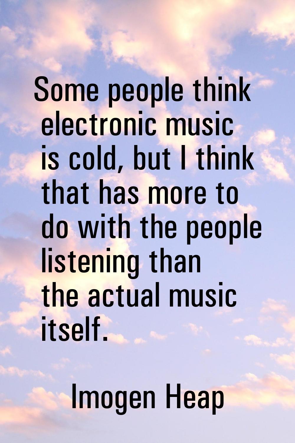 Some people think electronic music is cold, but I think that has more to do with the people listeni