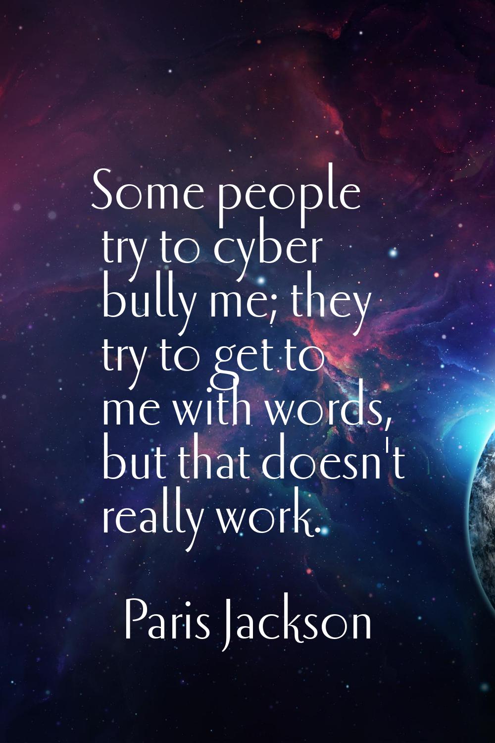 Some people try to cyber bully me; they try to get to me with words, but that doesn't really work.