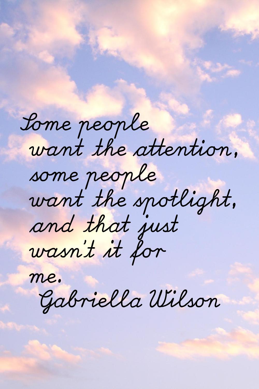 Some people want the attention, some people want the spotlight, and that just wasn't it for me.