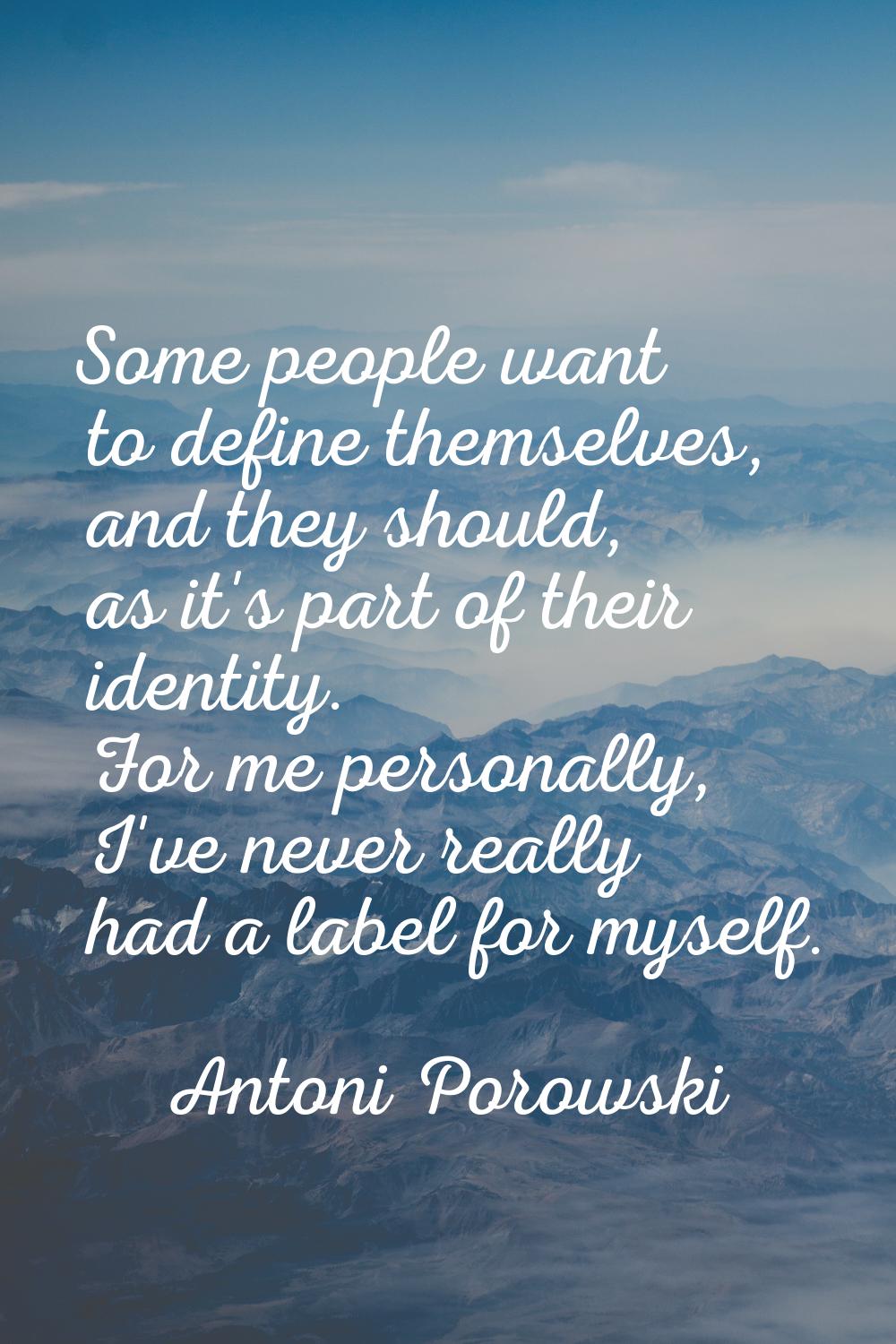 Some people want to define themselves, and they should, as it's part of their identity. For me pers