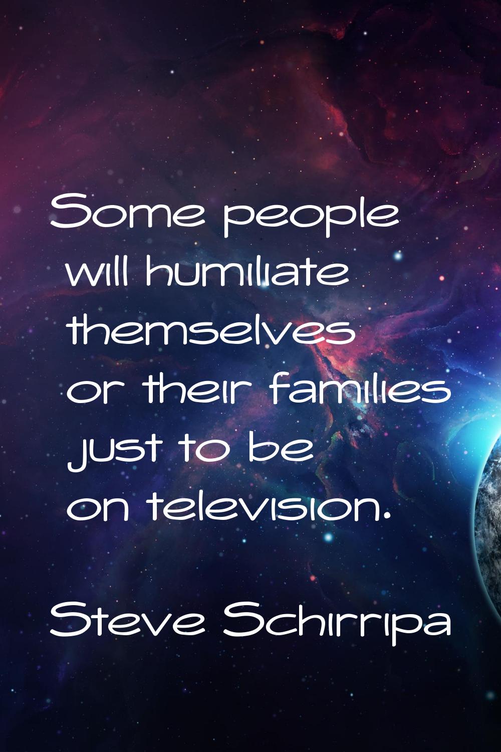 Some people will humiliate themselves or their families just to be on television.